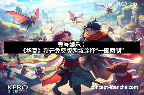 壹号娱乐：《华夏》将开免费版网域诠释“一国两制”