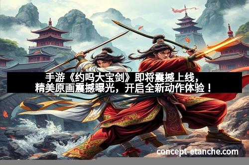 手游《约吗大宝剑》即将震撼上线，精美原画震撼曝光，开启全新动作体验！
