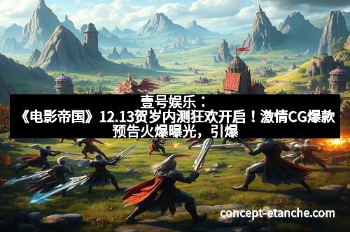 壹号娱乐：《电影帝国》12.13贺岁内测狂欢开启！激情CG爆款预告火爆曝光，引爆影院热潮！